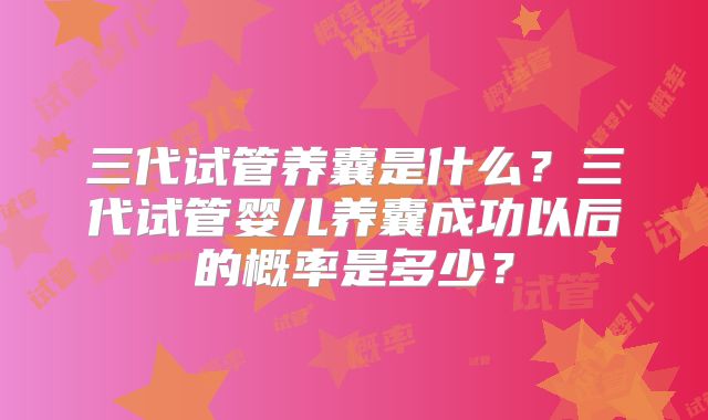 三代试管养囊是什么?三代试管婴儿养囊成功以后的概率是多少?