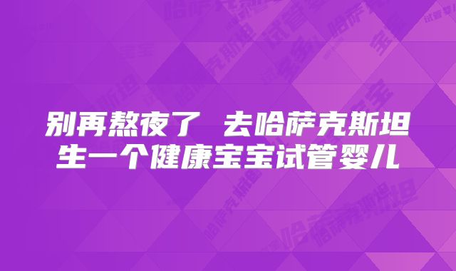 别再熬夜了 去哈萨克斯坦生一个健康宝宝试管婴儿