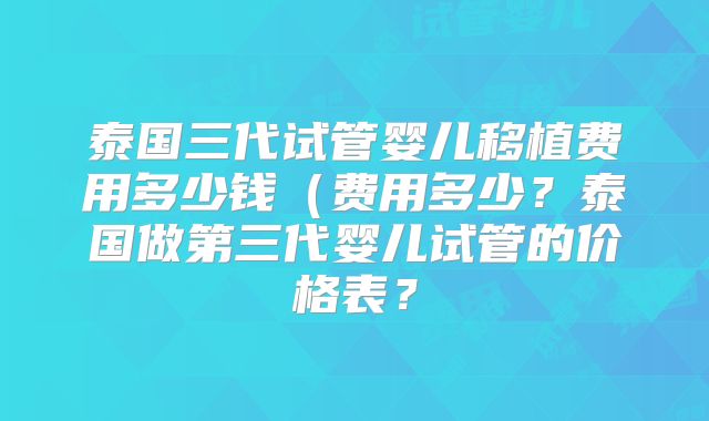泰国三代试管婴儿移植费用多少钱(费用多少?泰国做第三代婴儿试管的价格表?