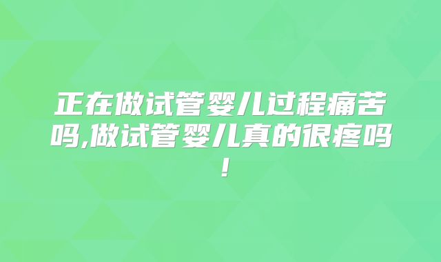 正在做试管婴儿过程痛苦吗,做试管婴儿真的很疼吗！