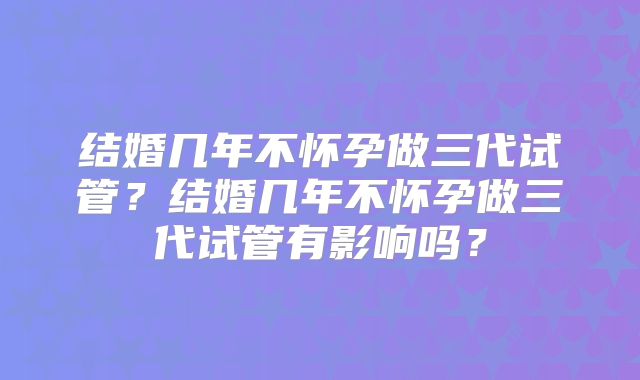 结婚几年不怀孕做三代试管？结婚几年不怀孕做三代试管有影响吗？