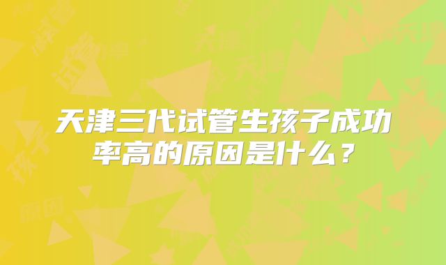 天津三代试管生孩子成功率高的原因是什么?