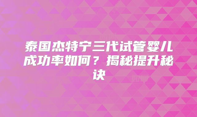 泰国杰特宁三代试管婴儿成功率如何?揭秘提升秘诀