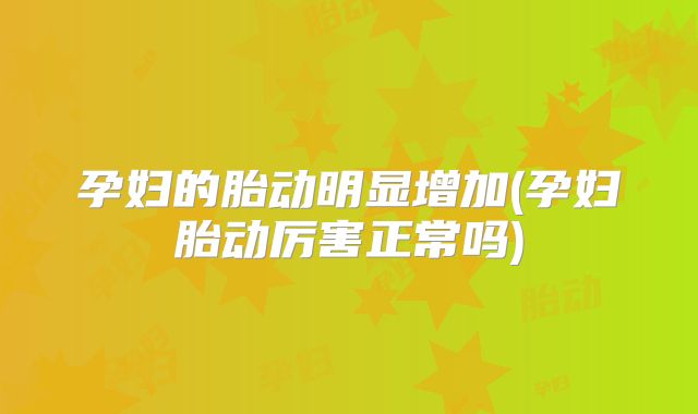 孕妇的胎动明显增加(孕妇胎动厉害正常吗)