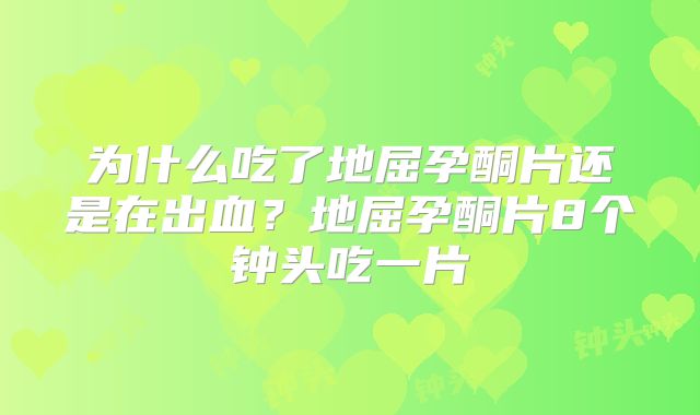 为什么吃了地屈孕酮片还是在出血?地屈孕酮片8个钟头吃一片