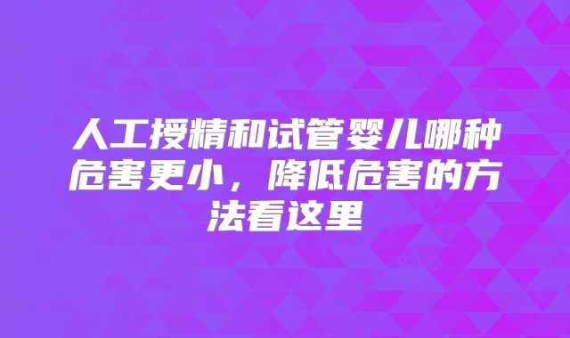 人工授精和试管婴儿哪种危害更小，降低危害的方法看这里