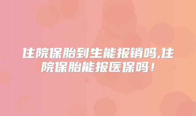 住院保胎到生能报销吗,住院保胎能报医保吗!
