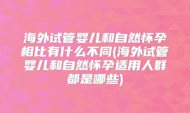 海外试管婴儿和自然怀孕相比有什么不同(海外试管婴儿和自然怀孕适用人群都是哪些)