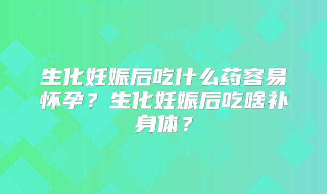 生化妊娠后吃什么药容易怀孕?生化妊娠后吃啥补身体?