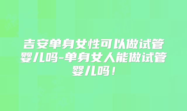 吉安单身女性可以做试管婴儿吗-单身女人能做试管婴儿吗！