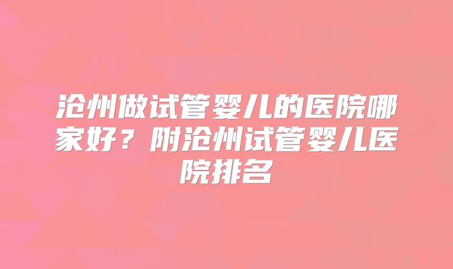沧州做试管婴儿的医院哪家好？附沧州试管婴儿医院排名