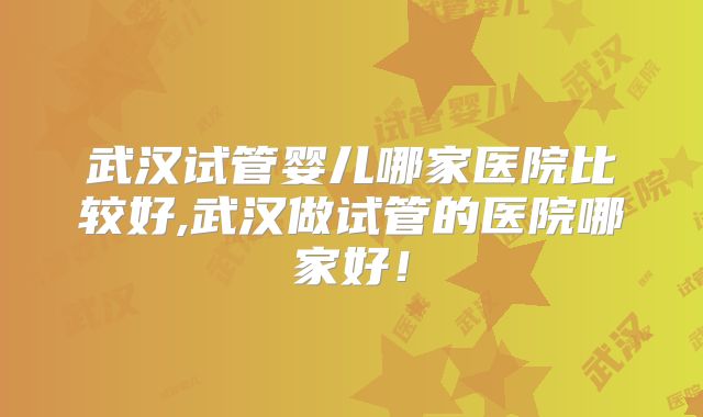武汉试管婴儿哪家医院比较好,武汉做试管的医院哪家好！