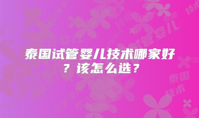 泰国试管婴儿技术哪家好？该怎么选？