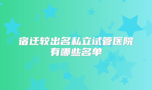 宿迁较出名私立试管医院有哪些名单