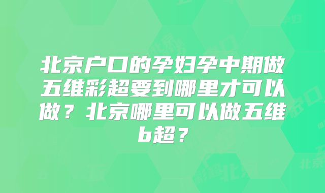 北京户口的孕妇孕中期做五维彩超要到哪里才可以做?北京哪里可以做五维b超?