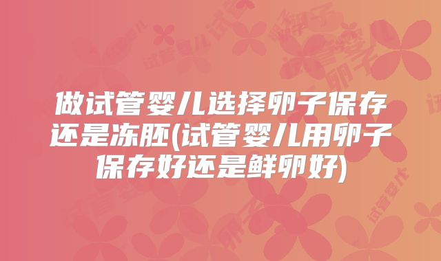 做试管婴儿选择卵子保存还是冻胚(试管婴儿用卵子保存好还是鲜卵好)