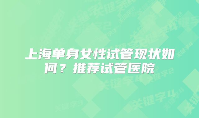 上海单身女性试管现状如何？推荐试管医院