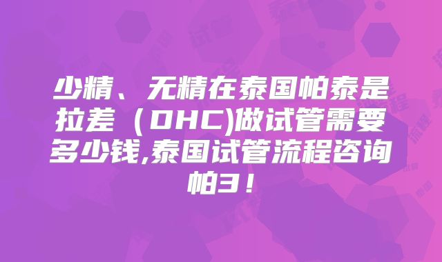 少精、无精在泰国帕泰是拉差（DHC)做试管需要多少钱,泰国试管流程咨询帕3！