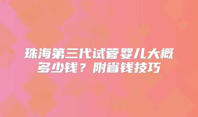 珠海第三代试管婴儿大概多少钱?附省钱技巧
