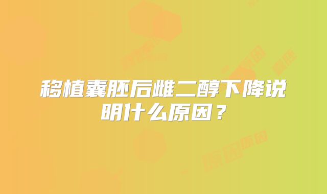 移植囊胚后雌二醇下降说明什么原因？