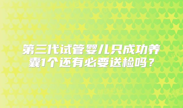 第三代试管婴儿只成功养囊1个还有必要送检吗?