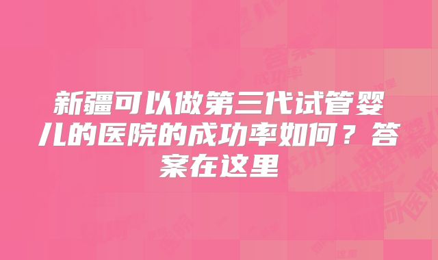 新疆可以做第三代试管婴儿的医院的成功率如何?答案在这里