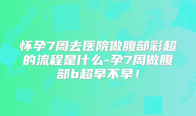 怀孕7周去医院做腹部彩超的流程是什么-孕7周做腹部b超早不早！