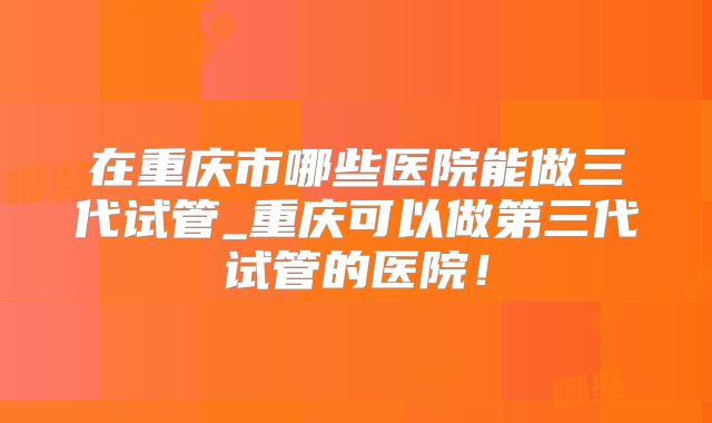 在重庆市哪些医院能做三代试管_重庆可以做第三代试管的医院！