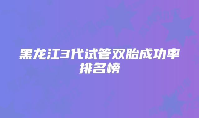 黑龙江3代试管双胎成功率排名榜