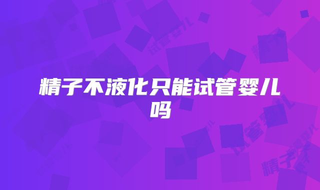 精子不液化只能试管婴儿吗