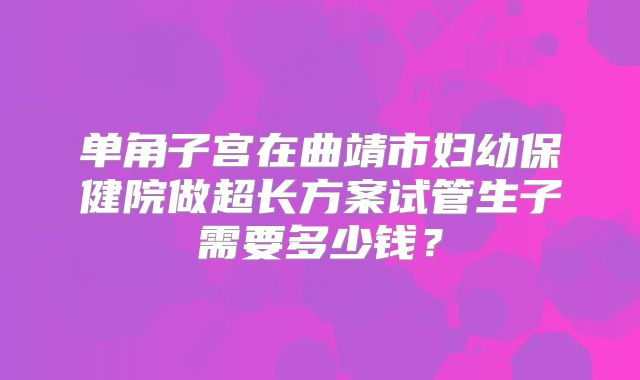 单角子宫在曲靖市妇幼保健院做超长方案试管生子需要多少钱？