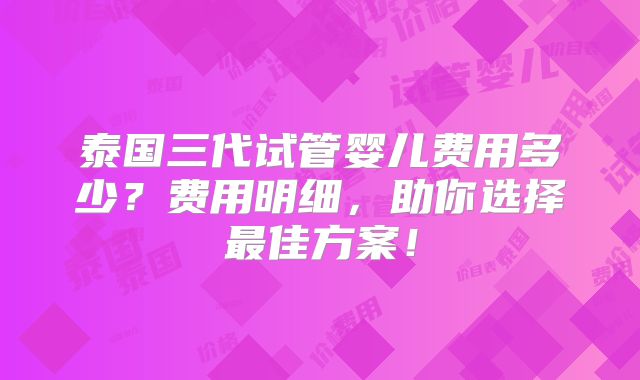 泰国三代试管婴儿费用多少?费用明细,助你选择最佳方案!