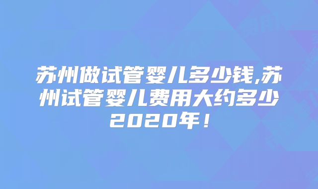 苏州做试管婴儿多少钱,苏州试管婴儿费用大约多少2020年!