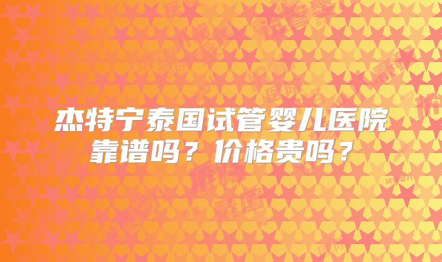 杰特宁泰国试管婴儿医院靠谱吗？价格贵吗？