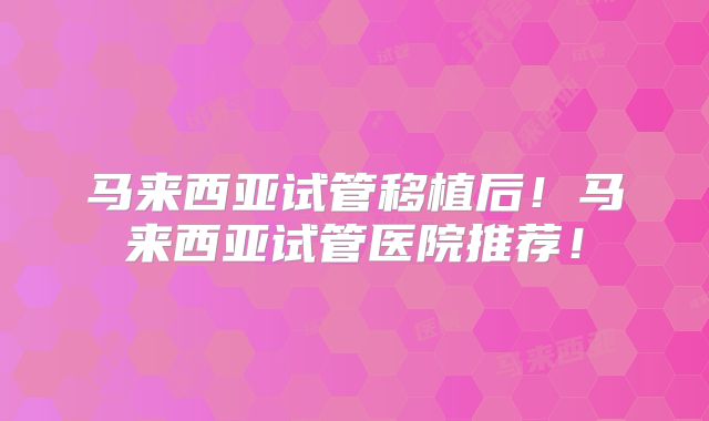 马来西亚试管移植后！马来西亚试管医院推荐！