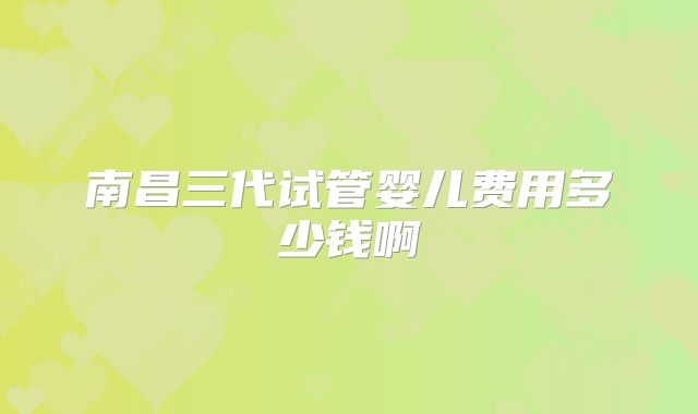 南昌三代试管婴儿费用多少钱啊