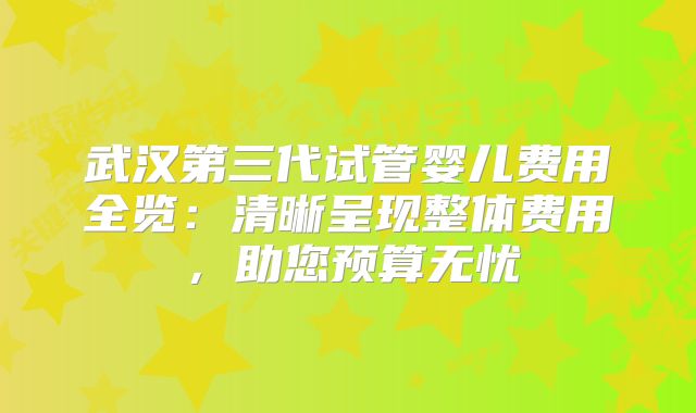 武汉第三代试管婴儿费用全览：清晰呈现整体费用，助您预算无忧