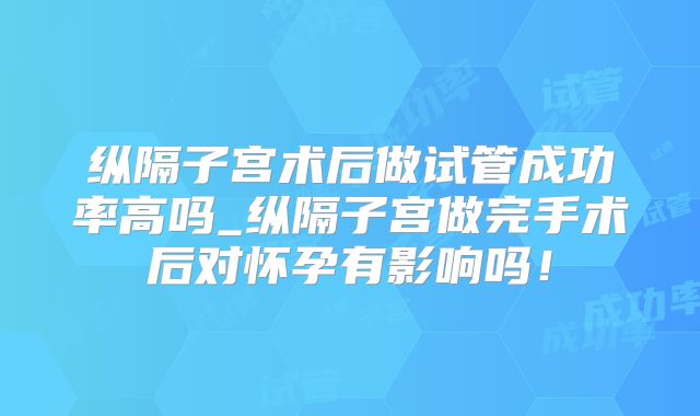 纵隔子宫术后做试管成功率高吗_纵隔子宫做完手术后对怀孕有影响吗！