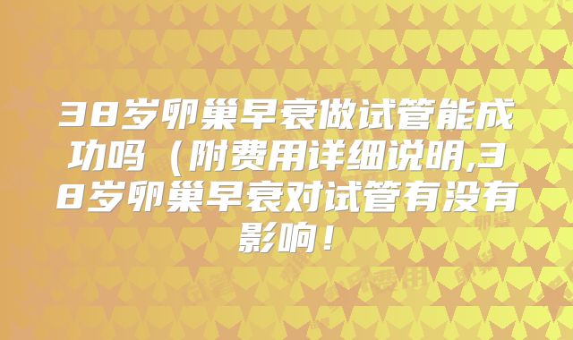 38岁卵巢早衰做试管能成功吗(附费用详细说明,38岁卵巢早衰对试管有没有影响!
