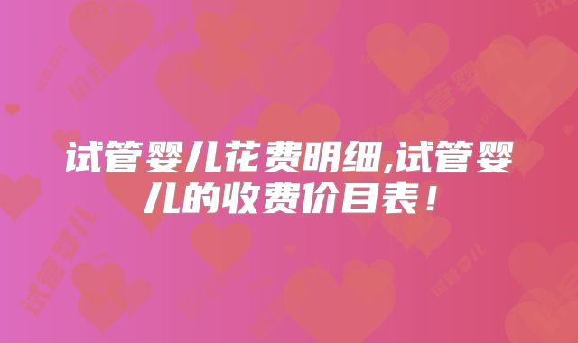 试管婴儿花费明细,试管婴儿的收费价目表！