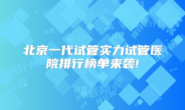 北京一代试管实力试管医院排行榜单来袭!