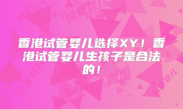 香港试管婴儿选择XY!香港试管婴儿生孩子是合法的!