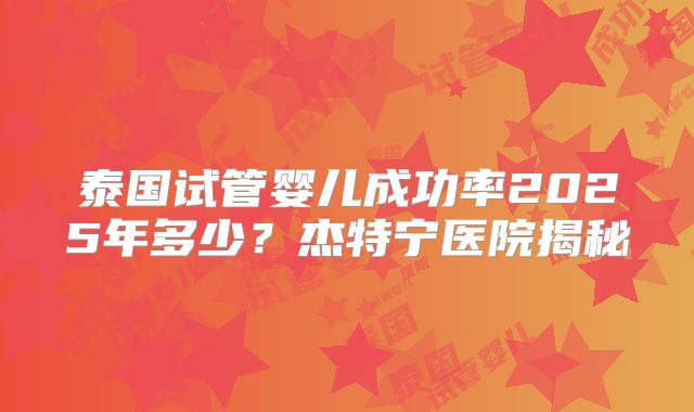 泰国试管婴儿成功率2025年多少？杰特宁医院揭秘