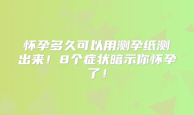 怀孕多久可以用测孕纸测出来！8个症状暗示你怀孕了！