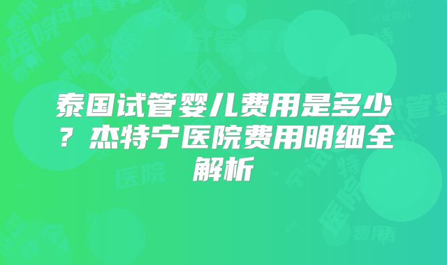泰国试管婴儿费用是多少？杰特宁医院费用明细全解析