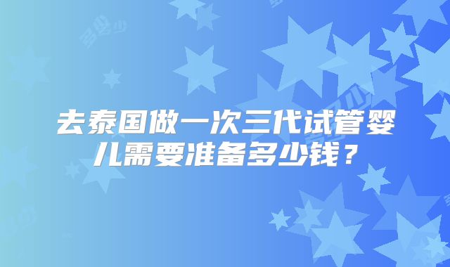 去泰国做一次三代试管婴儿需要准备多少钱？