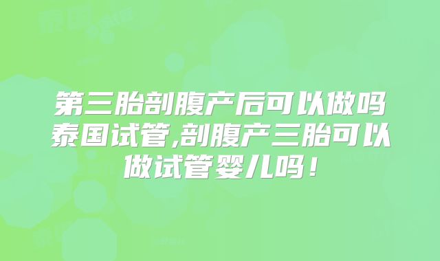 第三胎剖腹产后可以做吗泰国试管,剖腹产三胎可以做试管婴儿吗！