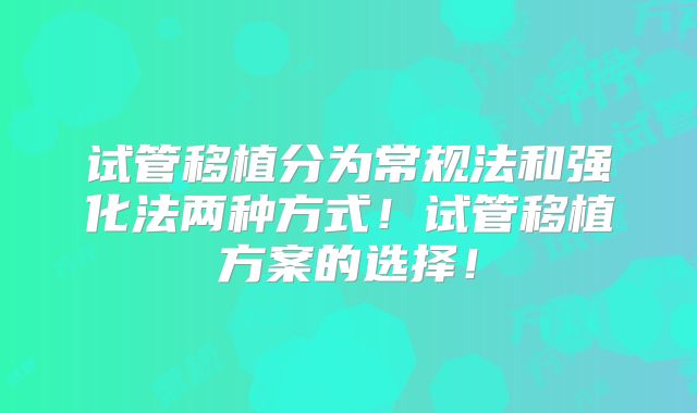 试管移植分为常规法和强化法两种方式！试管移植方案的选择！