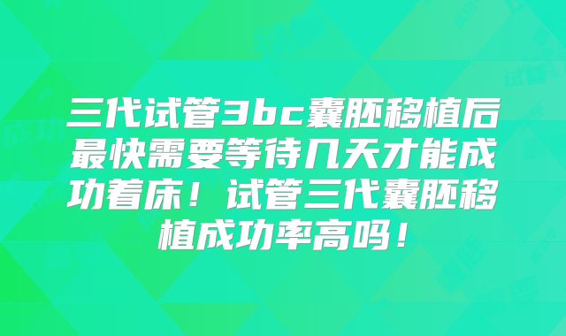 三代试管3bc囊胚移植后最快需要等待几天才能成功着床!试管三代囊胚移植成功率高吗!