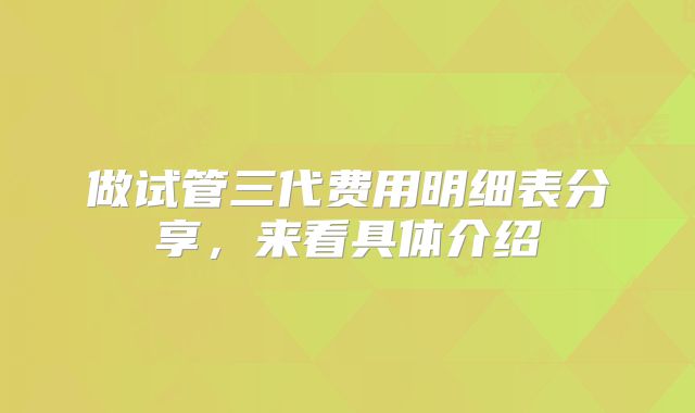 做试管三代费用明细表分享,来看具体介绍
